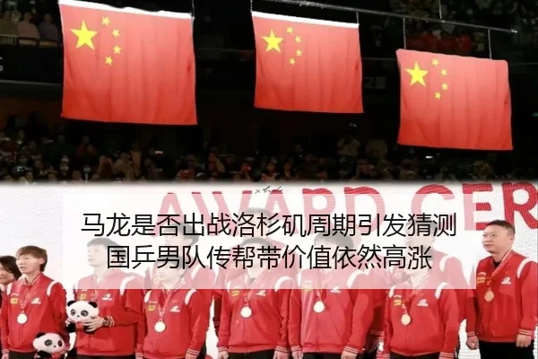 马龙是否出战洛杉矶周期引发猜测 国乒男队传帮带价值依然高涨